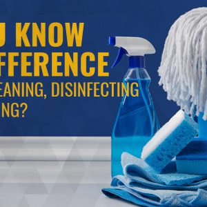 do you know the difference between cleaning, disinfecting and sanitizing